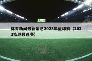 体育新闻最新消息2023年篮球赛（2023篮球预选赛）