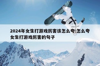 2024年女生打游戏厉害该怎么夸:怎么夸女生打游戏厉害的句子