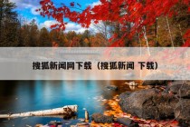 搜狐新闻网下载（搜狐新闻 下载）