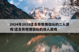 2024年2018适合异地情侣玩的二人游戏:适合异地情侣玩的双人游戏