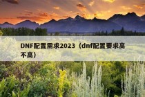 DNF配置需求2023（dnf配置要求高不高）