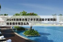 2024年做事太慢了手不灵活脑子笨烦躁:做事情手慢怎么办