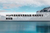 2024年搞笑美句发朋友圈:搞笑的句子 朋友圈