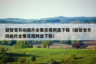 益智宝贝动画片全集百度网盘下载（益智宝贝动画片全集百度网盘下载）