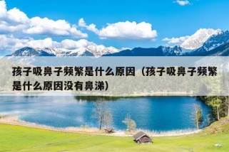 孩子吸鼻子频繁是什么原因（孩子吸鼻子频繁是什么原因没有鼻涕）