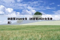 创造营2020女生（创造营2020女生身高）