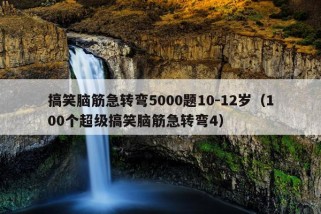 搞笑脑筋急转弯5000题10-12岁（100个超级搞笑脑筋急转弯4）