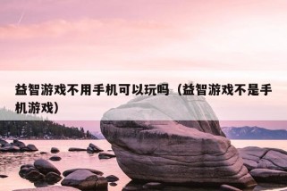 益智游戏不用手机可以玩吗（益智游戏不是手机游戏）