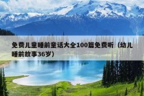 免费儿童睡前童话大全100篇免费听（幼儿睡前故事36岁）