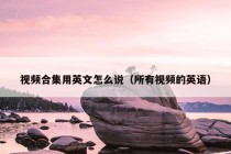 视频合集用英文怎么说（所有视频的英语）