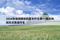 2024年休闲娱乐的英文作文初一:娱乐休闲方式英语作文