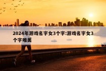 2024年游戏名字女3个字:游戏名字女3个字唯美