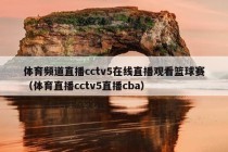 体育频道直播cctv5在线直播观看篮球赛（体育直播cctv5直播cba）