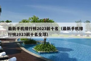 最新手机排行榜2023前十名（最新手机排行榜2023前十名全球）