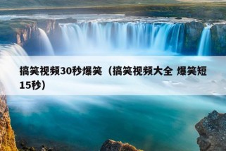 搞笑视频30秒爆笑（搞笑视频大全 爆笑短15秒）