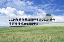 2024年动作游戏排行手游2010:动作手游排行榜2015前十名