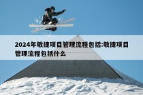 2024年敏捷项目管理流程包括:敏捷项目管理流程包括什么