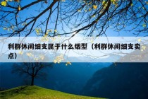 利群休闲细支属于什么烟型（利群休闲细支卖点）