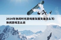 2024年休闲时光游戏朋友圈文案怎么写:休闲游戏怎么说