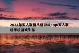 2024年双人联机手机游戏app:双人联机手机游戏生存