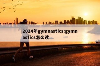 2024年gymnastics:gymnastics怎么读