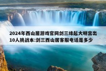 2024年西山居游戏官网剑三缘起大明宫出10人挑战本:剑三西山居客服电话是多少