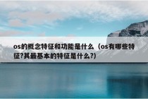 os的概念特征和功能是什么（os有哪些特征?其最基本的特征是什么?）