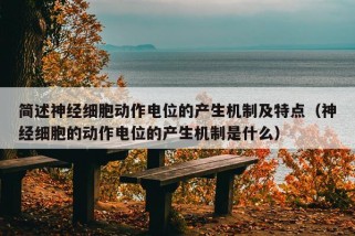 简述神经细胞动作电位的产生机制及特点（神经细胞的动作电位的产生机制是什么）