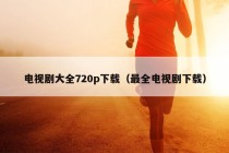 电视剧大全720p下载（最全电视剧下载）