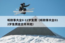 听故事大全8-12岁免费（听故事大全812岁免费盘古开天地）