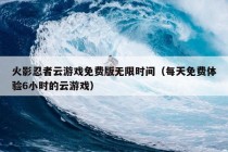 火影忍者云游戏免费版无限时间（每天免费体验6小时的云游戏）