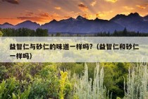 益智仁与砂仁的味道一样吗?（益智仁和砂仁一样吗）