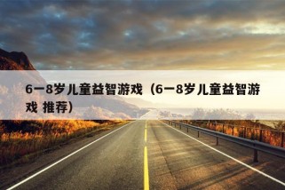 6一8岁儿童益智游戏（6一8岁儿童益智游戏 推荐）