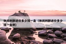 休闲利群进价多少钱一盒（休闲利群进价多少钱一盒啊）