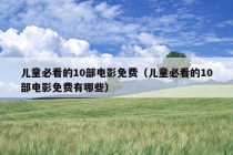 儿童必看的10部电影免费（儿童必看的10部电影免费有哪些）