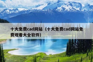 十大免费cad网站（十大免费cad网站免费观看大全软件）