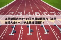 儿童谜语大全8一10岁水果谜语图片（儿童谜语大全8一10岁水果谜语图片）