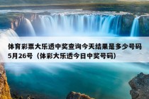 体育彩票大乐透中奖查询今天结果是多少号码5月26号（体彩大乐透今日中奖号码）