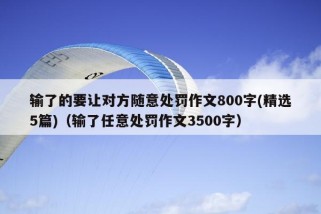 输了的要让对方随意处罚作文800字(精选5篇)（输了任意处罚作文3500字）