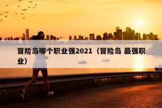 冒险岛哪个职业强2021（冒险岛 最强职业）