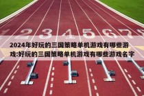 2024年好玩的三国策略单机游戏有哪些游戏:好玩的三国策略单机游戏有哪些游戏名字