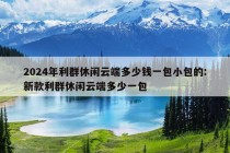 2024年利群休闲云端多少钱一包小包的:新款利群休闲云端多少一包