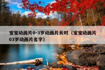 宝宝动画片0-3岁动画片长时（宝宝动画片03岁动画片名字）