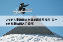 3-6岁儿童画画大全简单漂亮可打印（3一6岁儿童绘画入门教程）