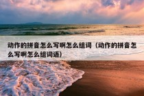 动作的拼音怎么写啊怎么组词（动作的拼音怎么写啊怎么组词语）