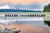 游戏怎么退出（steam全屏游戏怎么退出）