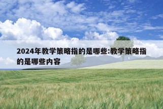 2024年教学策略指的是哪些:教学策略指的是哪些内容