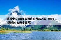 游戏中心oppo安装官方网站入口（oppo游戏中心安卓官网）