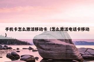 手机卡怎么激活移动卡（怎么激活电话卡移动）