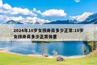 2024年10岁女孩身高多少正常:10岁女孩身高多少正常体重